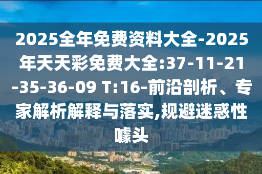 2025全年免費資料大全-2025年天天彩免費大全:37-11-21-35-36-09 T:16-前沿剖析、專家解析解釋與落實,規(guī)避迷惑性噱頭