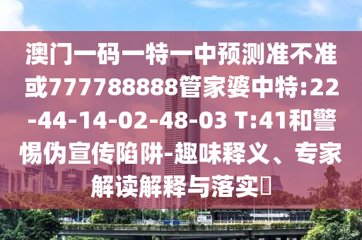 澳門一碼一特一中預測準不準或777788888管家婆中特:22-44-14-02-48-03 T:41和警惕偽宣傳陷阱-趣味釋義、專家解讀解釋與落實?