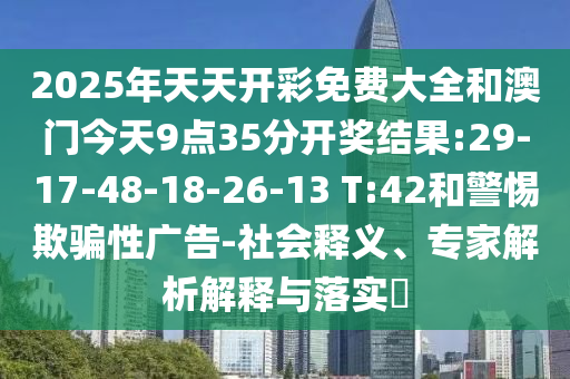 2025年天天開彩免費大全和澳門今天9點35分開獎結果:29-17-48-18-26-13 T:42和警惕欺騙性廣告-社會釋義、專家解析解釋與落實?